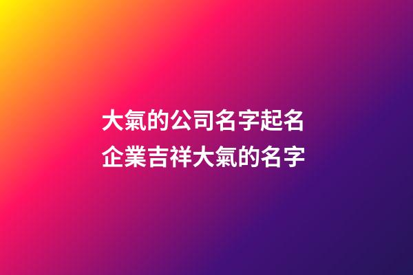 大氣的公司名字起名 企業吉祥大氣的名字-第1張-公司起名-玄機派